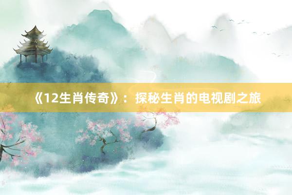 《12生肖传奇》：探秘生肖的电视剧之旅